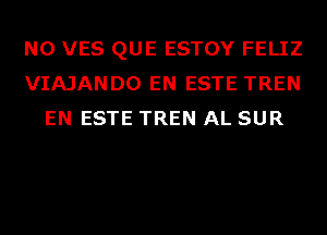 N0 VES QUE ESTOY FELIZ
VIAJANDO EN ESTE TREN
EN ESTE TREN AL SUR