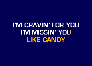 I'M CRAVIN' FOR YOU
I'M MISSIN' YOU

LIKE CAN DY