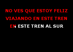 N0 VES QUE ESTOY FELIZ
VIAJANDO EN ESTE TREN
EN ESTE TREN AL SUR