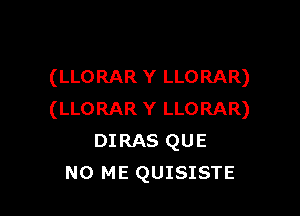 (LLORAR Y LLORAR)

(LLORAR Y LLORAR)
DIRAS QUE
NO ME QUISISTE