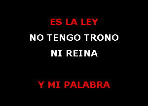 ES LA LEY
N0 TENGO TRONO

NI REINA

Y MI PALABRA