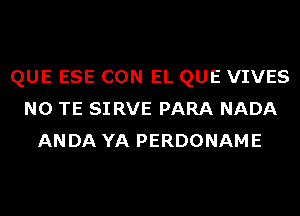 QUE ESE CON EL QUE VIVES
N0 TE SI RVE PARA NADA
ANDA YA PERDONAME