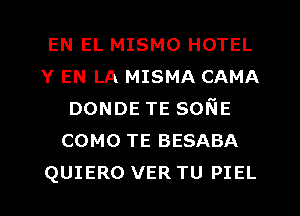 EN EL MISMO HOTEL
Y EN LA MISMA CAMA
DONDETESONE
como TE BESABA
QUIERO VER TU PIEL