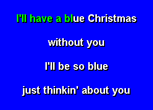 I'll have a blue Christmas
without you

I'll be so blue

just thinkin' about you