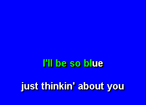 I'll be so blue

just thinkin' about you