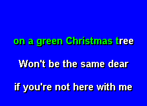on a green Christmas tree

Won't be the same dear

if you're not here with me