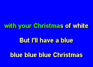 with your Christmas of white

But I'll have a blue

blue blue blue Christmas
