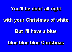 You'll be doin' all right

with your Christmas of white

But I'll have a blue

blue blue blue Christmas
