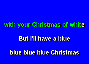 with your Christmas of white

But I'll have a blue

blue blue blue Christmas