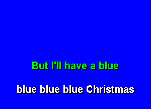 But I'll have a blue

blue blue blue Christmas
