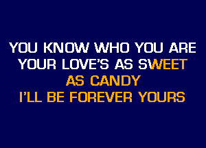 YOU KNOW WHO YOU ARE
YOUR LOVE'S AS SWEET
AS CANDY
I'LL BE FOREVER YOURS