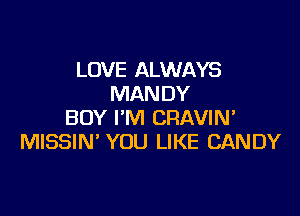 LOVE ALWAYS
MAN DY

BOY I'M CRAVIN'
MISSIN' YOU LIKE CANDY