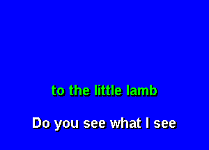 to the little lamb

Do you see what I see