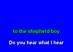 to the shepherd boy

Do you hear what I hear