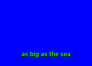 as big as the sea