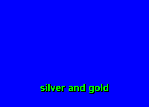 silver and gold