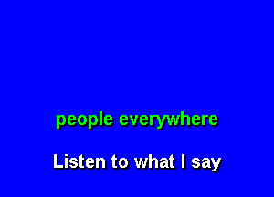 people everywhere

Listen to what I say