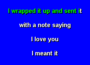I wrapped it up and sent it

with a note saying

I love you

I meant it