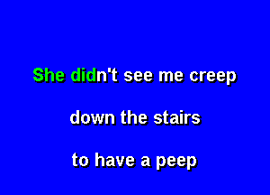 She didn't see me creep

down the stairs

to have a peep