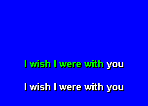 I wish I were with you

I wish I were with you