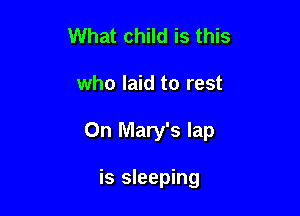 What child is this

who laid to rest

On Mary's lap

is sleeping