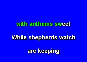 with anthems sweet

While shepherds watch

are keeping