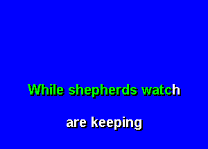 While shepherds watch

are keeping