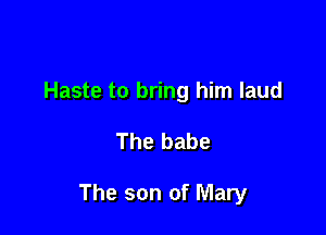 Haste to bring him laud

The babe

The son of Mary