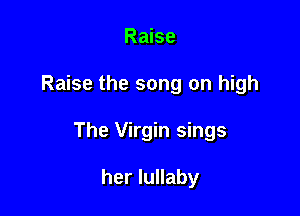 Raise

Raise the song on high

The Virgin sings

her lullaby
