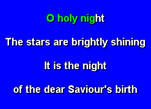 O holy night

The stars are brightly shining

It is the night

of the dear Saviour's birth