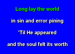 Long lay the world

in sin and error pining

'Til He appeared

and the soul felt its worth