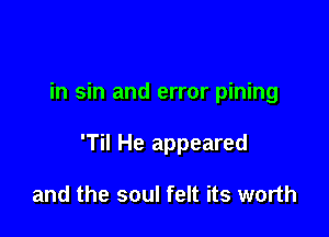 in sin and error pining

'Til He appeared

and the soul felt its worth