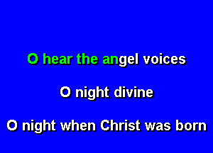 O hear the angel voices

0 night divine

0 night when Christ was born