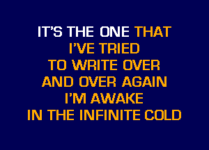 IT'S THE ONE THAT
I'VE TRIED
TO WRITE OVER
AND OVER AGAIN
PM AWAKE
IN THE INFINITE COLD