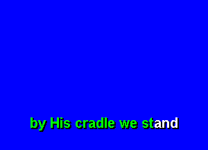 by His cradle we stand