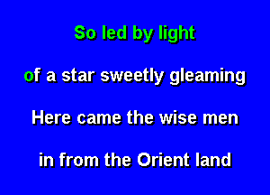 So led by light

of a star sweetly gleaming

Here came the wise men

in from the Orient land