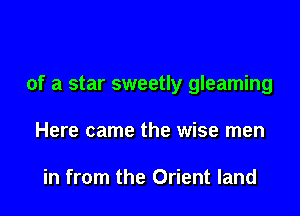 of a star sweetly gleaming

Here came the wise men

in from the Orient land