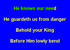 He knows our need
He guardeth us from danger

Behold your King

Before Him lowly bend
