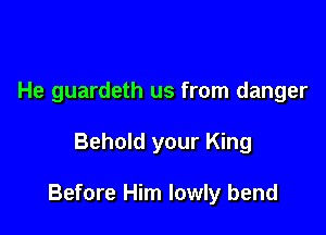 He guardeth us from danger

Behold your King

Before Him lowly bend