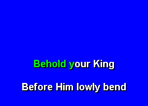 Behold your King

Before Him lowly bend
