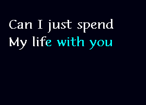 Can I just spend
My life with you