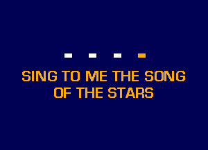 SING TO ME THE SONG
OF THE STARS