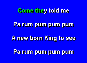 Come they told me

Pa rum pum pum pum

A new born King to see

Pa rum pum pum pum
