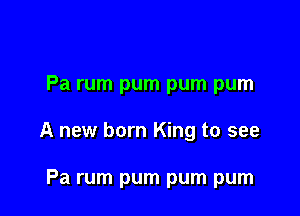 Pa rum pum pum pum

A new born King to see

Pa rum pum pum pum