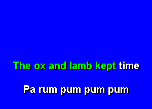 The ox and lamb kept time

Pa rum pum pum pum