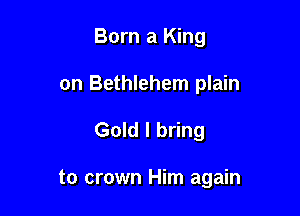 Born a King
on Bethlehem plain

Gold I bring

to crown Him again