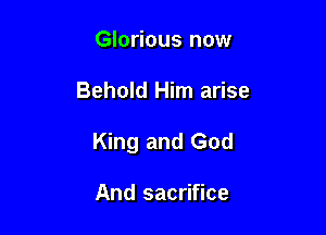 Glorious now

Behold Him arise

King and God

And sacrifice