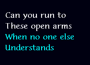 Can you run to
These open arms

When no one else
Understands