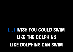 l... I WISH YOU COULD SWIM
LIKE THE DOLPHIHS
LIKE DOLPHIHS CAN SWIM