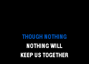 THOUGH NOTHING
NOTHING WILL
KEEP US TOGETHER